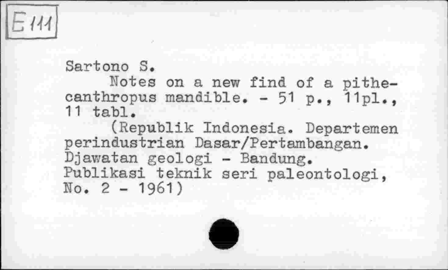 ﻿Sartono S.
Notes on a new find of a pithecanthropus mandible. - 51 p., 11pl., 11 tabl.
(Republik Indonesia. Departemen perindustrian Dasar/Pertambangan. Djawatan geologi - Bandung. Publikasi teknik seri paleontologi, No. 2 - 1961)